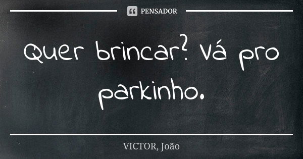 Quer brincar? Vá pro parkinho.... Frase de VICTOR, João.