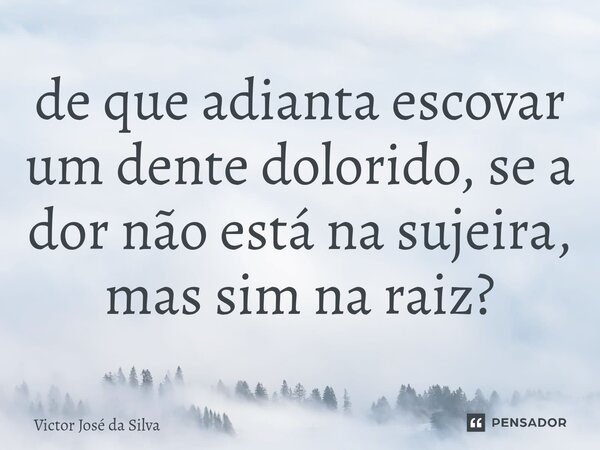 ⁠de que adianta escovar um dente dolorido, se a dor não está na sujeira, mas sim na raiz?... Frase de Victor José da Silva.