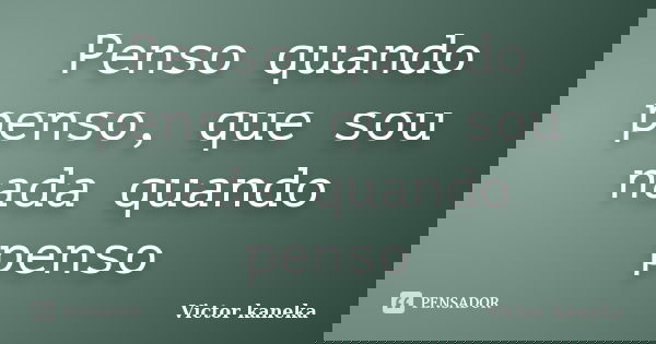 Penso quando penso, que sou nada quando penso... Frase de Victor kaneka.