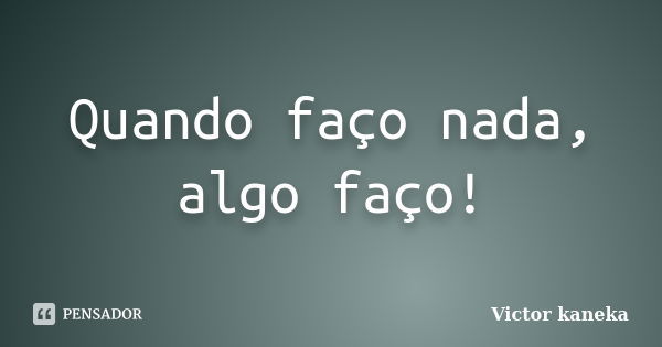 Quando faço nada, algo faço!... Frase de Victor kaneka.