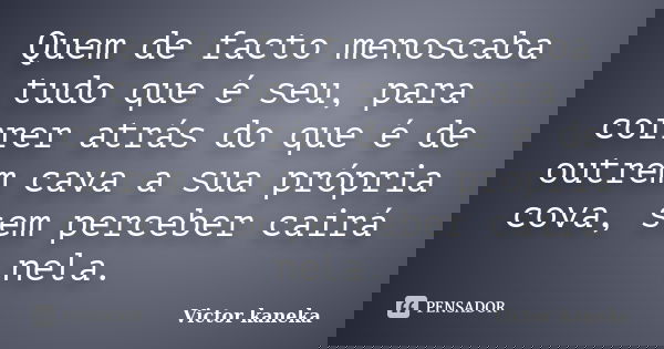 Quem de facto menoscaba tudo que é seu, para correr atrás do que é de outrem cava a sua própria cova, sem perceber cairá nela.... Frase de Victor kaneka.