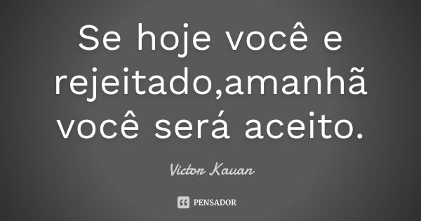 Se hoje você e rejeitado,amanhã você será aceito.... Frase de Victor kauan.