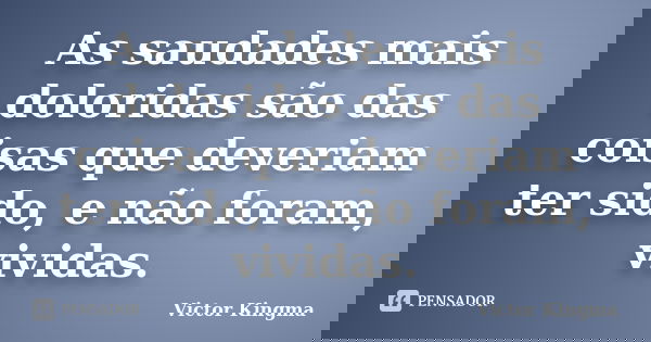 As saudades mais doloridas são das coisas que deveriam ter sido, e não foram, vividas.... Frase de Victor Kingma.