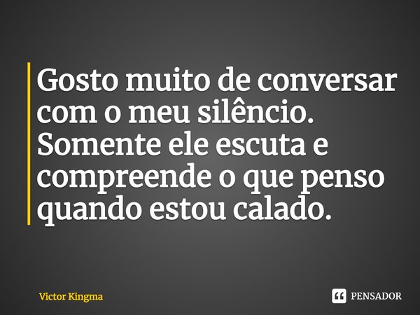 ⁠Gosto muito de conversar com o meu silêncio. Somente ele escuta e compreende o que penso quando estou calado.... Frase de Victor Kingma.