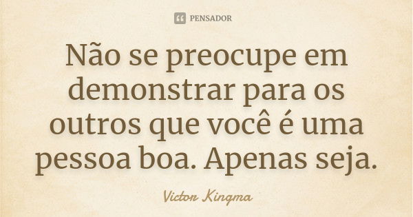 Não se preocupe em demonstrar para os outros que você é uma pessoa boa. Apenas seja.... Frase de Victor Kingma.