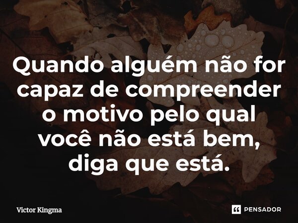 ⁠Quando alguém não for capaz de compreender o motivo pelo qual você não está bem, diga que está.... Frase de Victor Kingma.