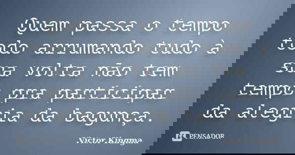 Quem passa o tempo todo arrumando tudo à sua volta não tem tempo pra participar da alegria da bagunça.... Frase de Victor Kingma.