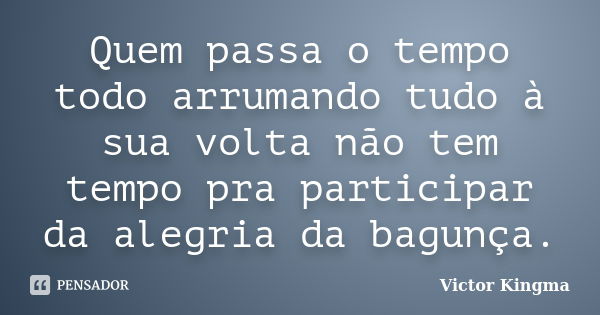 Quem passa o tempo todo arrumando tudo à sua volta não tem tempo pra participar da alegria da bagunça.... Frase de Victor Kingma.