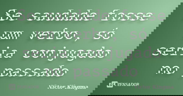 Se saudade fosse um verbo, só seria conjugado no passado... Frase de Victor Kingma.