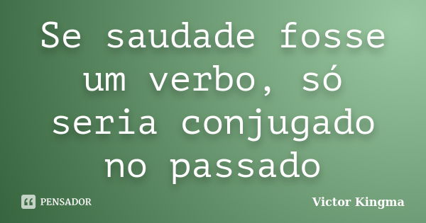 Se saudade fosse um verbo, só seria conjugado no passado... Frase de Victor Kingma.