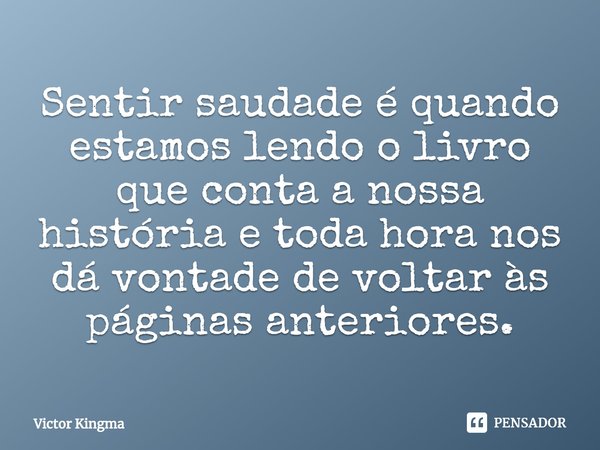 ⁠Sentir saudade é quando estamos lendo o livro que conta a nossa história e toda hora nos dá vontade de voltar às páginas anteriores.... Frase de Victor Kingma.