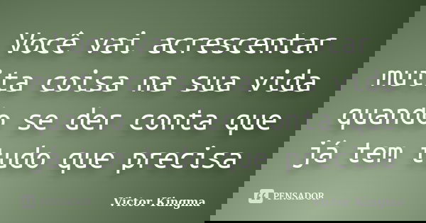 Você vai acrescentar muita coisa na sua vida quando se der conta que já tem tudo que precisa... Frase de Victor Kingma.