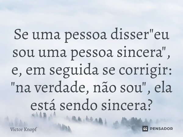 ⁠Se uma pessoa disser "eu sou uma pessoa sincera", e, em seguida se corrigir: "na verdade, não sou", ela está sendo sincera?... Frase de Victor Knopf.