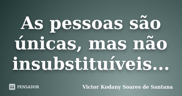 As pessoas são únicas, mas não insubstituíveis...... Frase de Victor Kodany Soares de Santana.