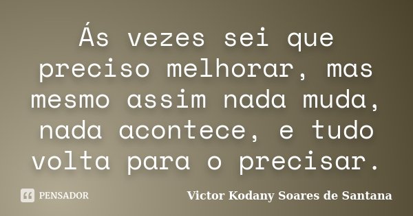Ás vezes sei que preciso melhorar, mas mesmo assim nada muda, nada acontece, e tudo volta para o precisar.... Frase de Victor Kodany Soares de Santana.