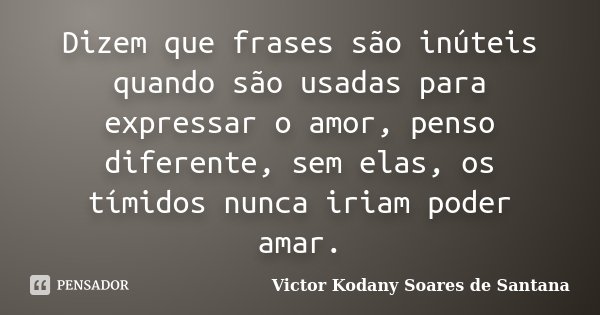 Dizem que frases são inúteis quando são usadas para expressar o amor, penso diferente, sem elas, os tímidos nunca iriam poder amar.... Frase de Victor Kodany Soares de Santana.