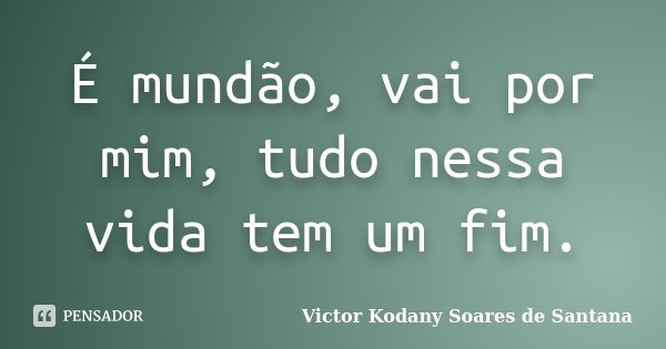 É mundão, vai por mim, tudo nessa vida tem um fim.... Frase de Victor Kodany Soares de Santana.