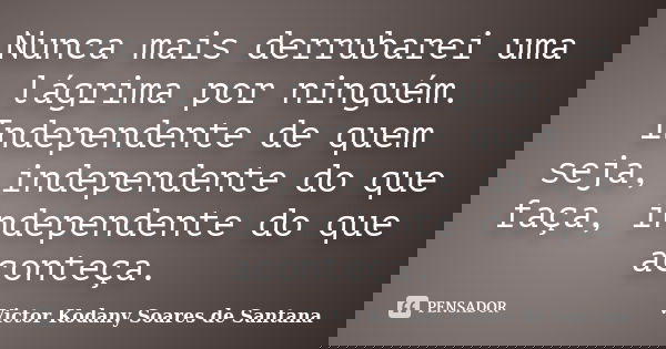Nunca mais derrubarei uma lágrima por ninguém. Independente de quem seja, independente do que faça, independente do que aconteça.... Frase de Victor Kodany Soares de Santana.