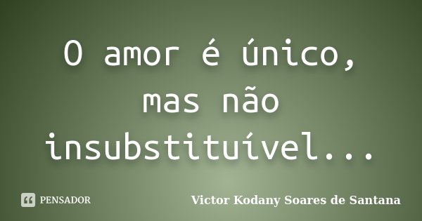 O amor é único, mas não insubstituível...... Frase de Victor Kodany Soares de Santana.