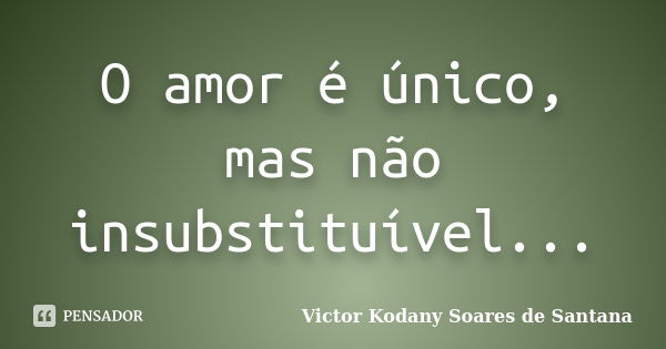 O amor é único, mas não insubstituível...... Frase de Victor Kodany Soares de Santana.