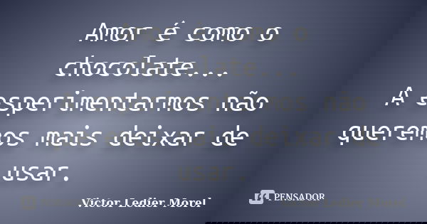 Amor é como o chocolate... A esperimentarmos não queremos mais deixar de usar.... Frase de Victor Ledier Morel.