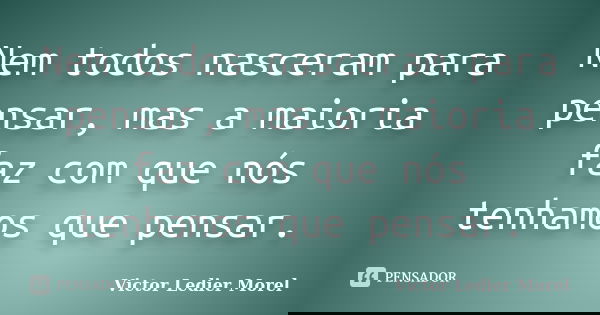 Nem todos nasceram para pensar, mas a maioria faz com que nós tenhamos que pensar.... Frase de Victor Ledier Morel.