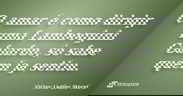 O amar é como dirigir uma Lamboguini Galardo, só sabe quem ja sentiu.... Frase de Victor Ledier Morel.