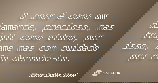 O amor é como um diamante, precioso, mas frágil como vidro, por isso, ame mas com cuidado pra não derruba-lo.... Frase de Victor Ledier Morel.