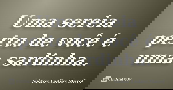 Uma sereia perto de você é uma sardinha.... Frase de Victor Ledier Morel.