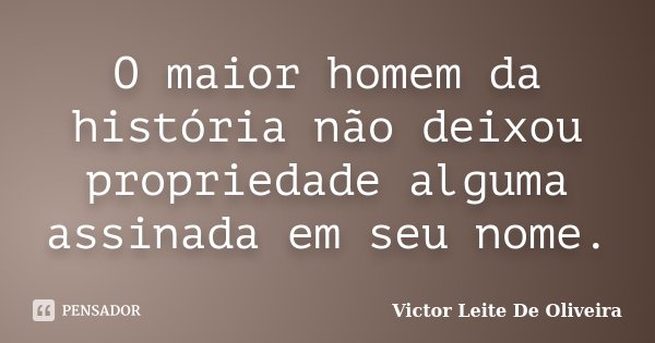 O maior homem da história não deixou propriedade alguma assinada em seu nome.... Frase de Victor Leite de Oliveira.