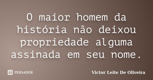 O maior homem da história não deixou propriedade alguma assinada em seu nome.... Frase de Victor Leite de Oliveira.