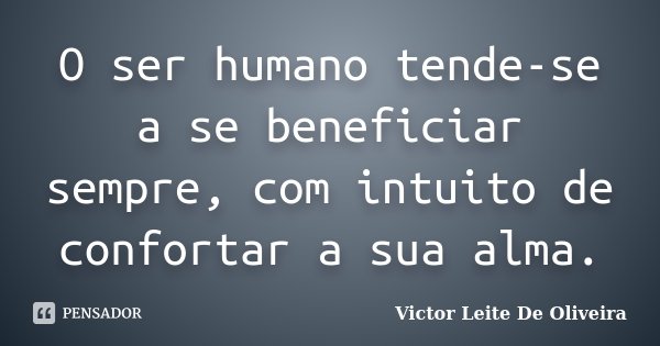 O ser humano tende-se a se beneficiar sempre, com intuito de confortar a sua alma.... Frase de Victor Leite de Oliveira.