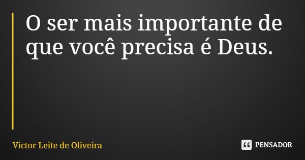 O ser mais importante de que você precisa é Deus.... Frase de Victor Leite de Oliveira.
