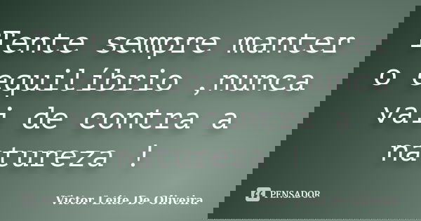 Tente sempre manter o equilíbrio ,nunca vai de contra a natureza !... Frase de Victor Leite de Oliveira.