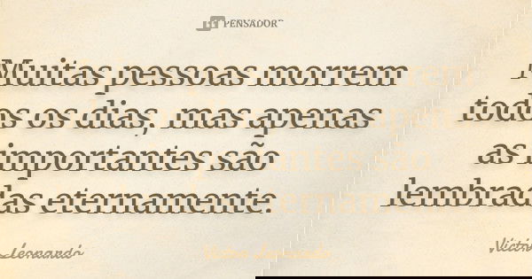 Muitas pessoas morrem todos os dias, mas apenas as importantes são lembradas eternamente.... Frase de Victor Leonardo.