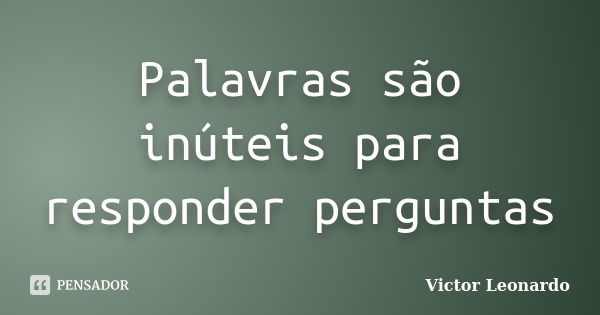 Palavras são inúteis para responder perguntas... Frase de Victor Leonardo.