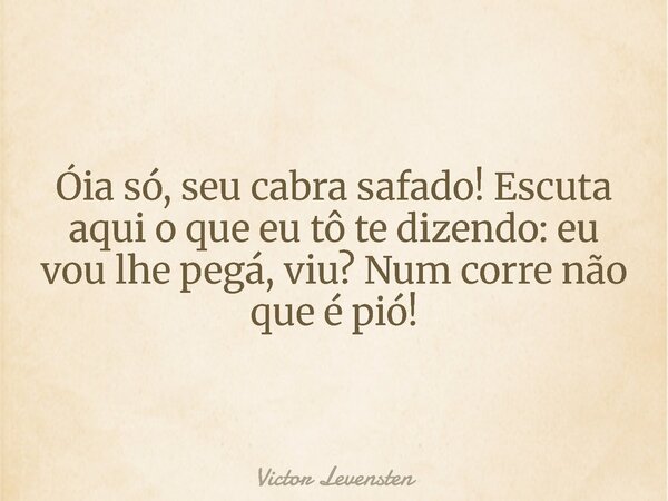 Óia só, seu cabra safado! Escuta aqui o que eu tô te dizendo: eu vou lhe pegá, viu? Num corre não que é pió!... Frase de Victor Levensten.