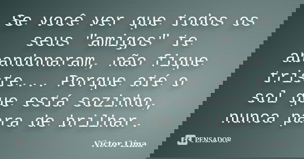 Se você ver que todos os seus "amigos" te abandonaram, não fique triste... Porque até o sol que está sozinho, nunca para de brilhar.... Frase de Victor Lima.