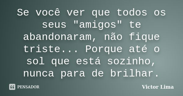 Se você ver que todos os seus "amigos" te abandonaram, não fique triste... Porque até o sol que está sozinho, nunca para de brilhar.... Frase de Victor Lima.