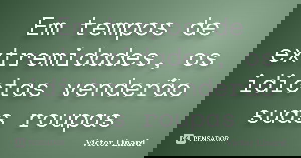 Em tempos de extremidades, os idiotas venderão suas roupas... Frase de Victor Linard.