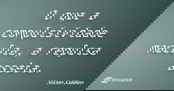 O que a compulsividade macula, a repulsa asseia.... Frase de Victor Lobbos.