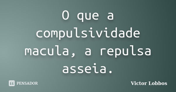 O que a compulsividade macula, a repulsa asseia.... Frase de Victor Lobbos.