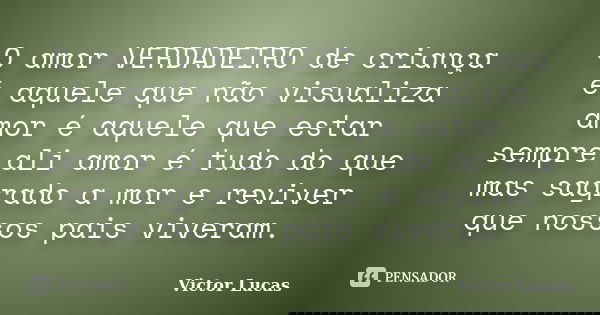 O amor VERDADEIRO de criança é aquele que não visualiza amor é aquele que estar sempre ali amor é tudo do que mas sagrado a mor e reviver que nossos pais vivera... Frase de Victor Lucas.