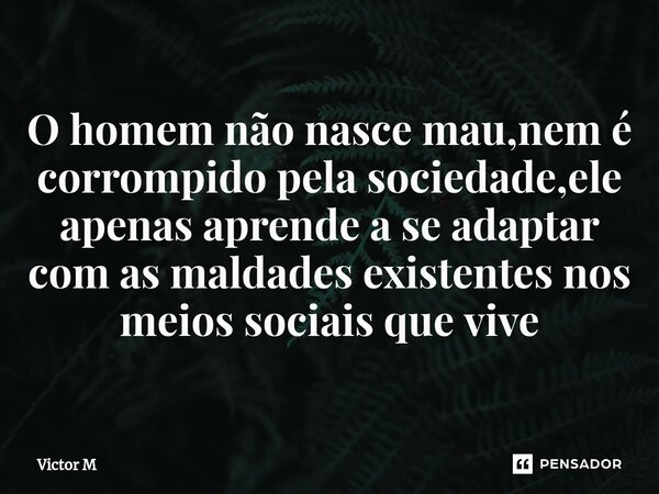⁠O homem não nasce mau,nem é corrompido pela sociedade,ele apenas aprende a se adaptar com as maldades existentes nos meios sociais que vive... Frase de Victor M.
