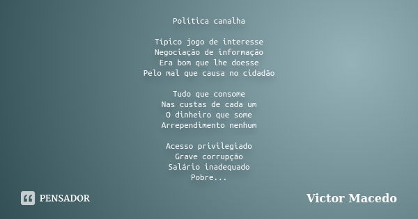 Política canalha Típico jogo de interesse Negociação de informação Era bom que lhe doesse Pelo mal que causa no cidadão Tudo que consome Nas custas de cada um O... Frase de Victor Macedo.