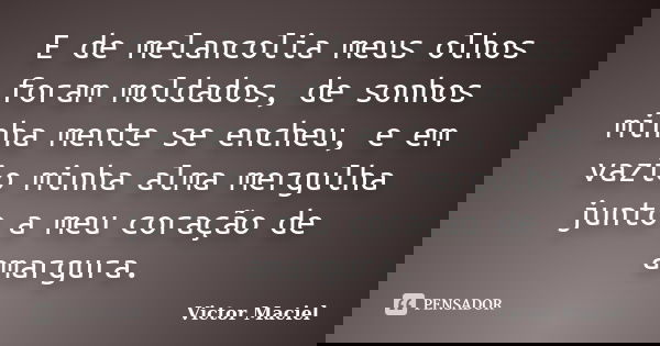 E de melancolia meus olhos foram moldados, de sonhos minha mente se encheu, e em vazio minha alma mergulha junto a meu coração de amargura.... Frase de Victor Maciel.