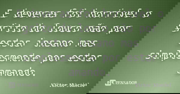 E deveras foi horrível o grito do louco não por estar insano mas simplesmente por estar amando.... Frase de Victor Maciel.