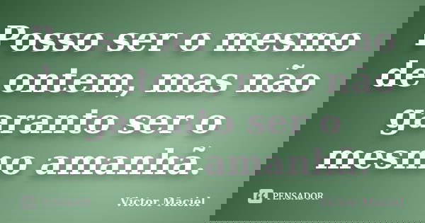 Posso ser o mesmo de ontem, mas não garanto ser o mesmo amanhã.... Frase de Victor Maciel.