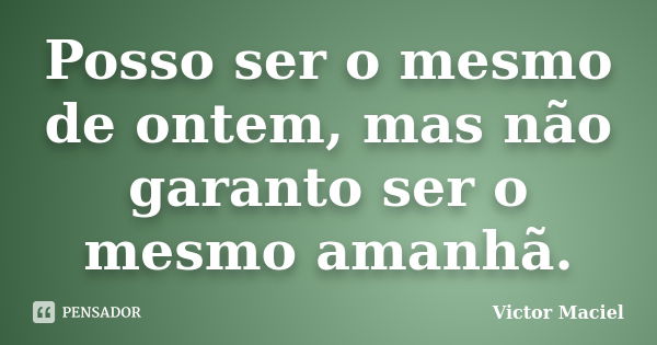 Posso ser o mesmo de ontem, mas não garanto ser o mesmo amanhã.... Frase de Victor Maciel.