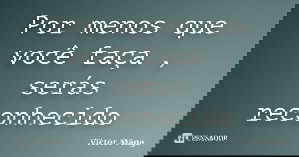 Por menos que você faça , serás reconhecido... Frase de Victor Maga.